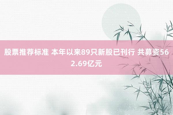 股票推荐标准 本年以来89只新股已刊行 共募资562.69亿元