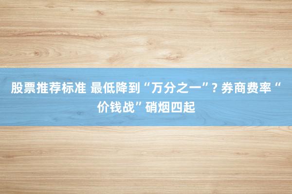 股票推荐标准 最低降到“万分之一”? 券商费率“价钱战”硝烟四起