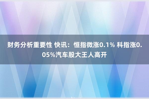 财务分析重要性 快讯：恒指微涨0.1% 科指涨0.05%汽车股大王人高开