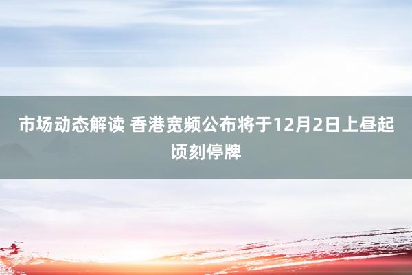 市场动态解读 香港宽频公布将于12月2日上昼起顷刻停牌