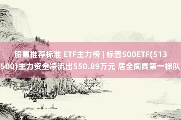 股票推荐标准 ETF主力榜 | 标普500ETF(513500)主力资金净流出550.89万元 居全阛阓第一梯队