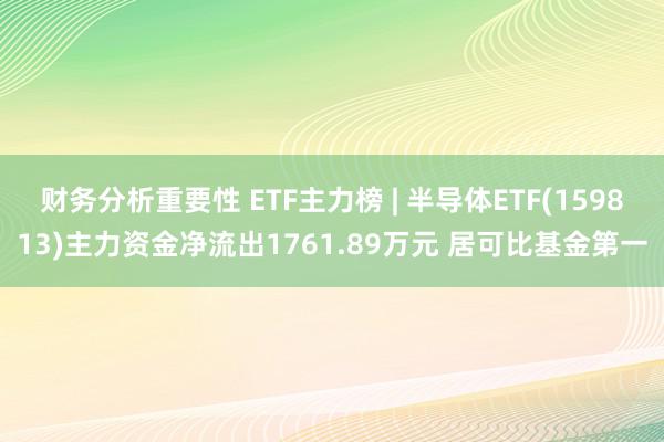 财务分析重要性 ETF主力榜 | 半导体ETF(159813)主力资金净流出1761.89万元 居可比基金第一