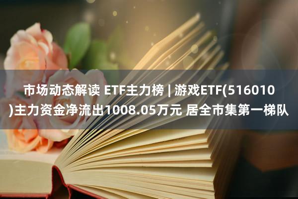 市场动态解读 ETF主力榜 | 游戏ETF(516010)主力资金净流出1008.05万元 居全市集第一梯队