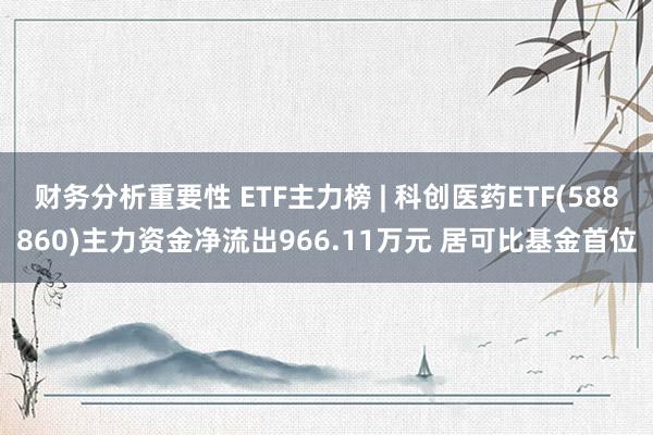 财务分析重要性 ETF主力榜 | 科创医药ETF(588860)主力资金净流出966.11万元 居可比基金首位