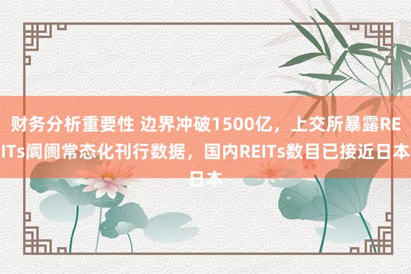 财务分析重要性 边界冲破1500亿，上交所暴露REITs阛阓常态化刊行数据，国内REITs数目已接近日本