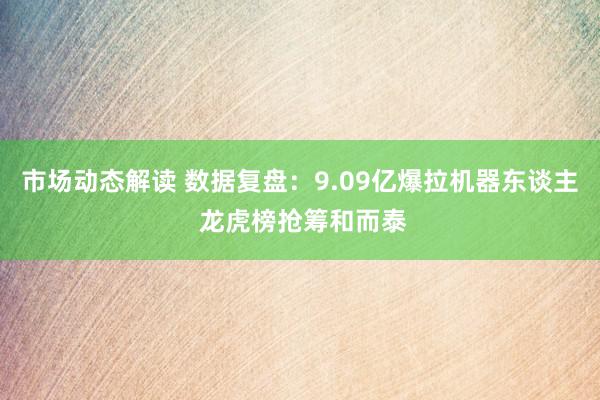 市场动态解读 数据复盘：9.09亿爆拉机器东谈主 龙虎榜抢筹和而泰