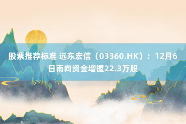 股票推荐标准 远东宏信（03360.HK）：12月6日南向资金增握22.3万股