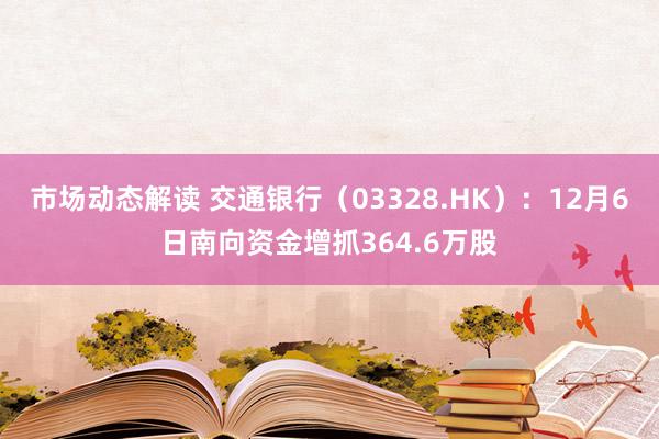 市场动态解读 交通银行（03328.HK）：12月6日南向资金增抓364.6万股