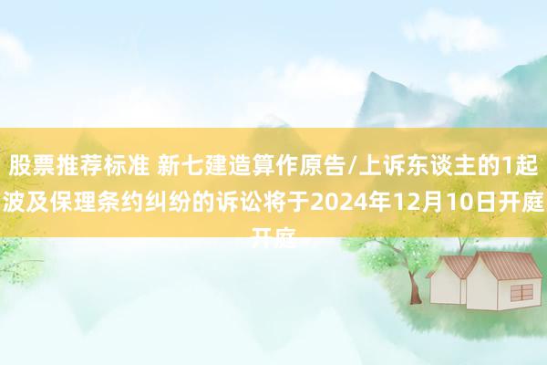 股票推荐标准 新七建造算作原告/上诉东谈主的1起波及保理条约纠纷的诉讼将于2024年12月10日开庭