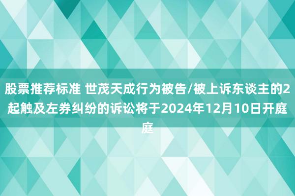 股票推荐标准 世茂天成行为被告/被上诉东谈主的2起触及左券纠纷的诉讼将于2024年12月10日开庭