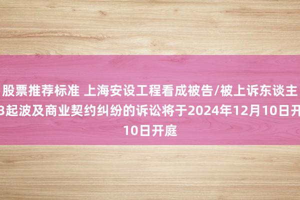 股票推荐标准 上海安设工程看成被告/被上诉东谈主的3起波及商业契约纠纷的诉讼将于2024年12月10日开庭