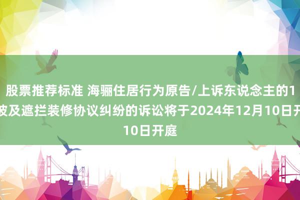 股票推荐标准 海骊住居行为原告/上诉东说念主的1起波及遮拦装修协议纠纷的诉讼将于2024年12月10日开庭