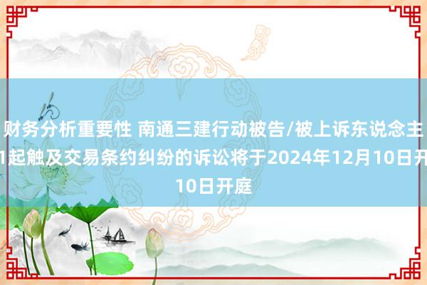 财务分析重要性 南通三建行动被告/被上诉东说念主的1起触及交易条约纠纷的诉讼将于2024年12月10日开庭