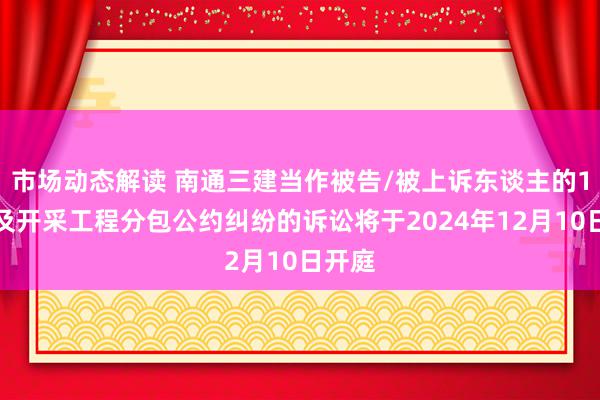 市场动态解读 南通三建当作被告/被上诉东谈主的1起波及开采工程分包公约纠纷的诉讼将于2024年12月10日开庭