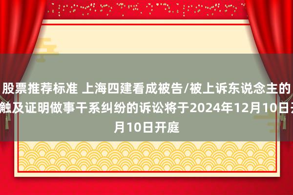 股票推荐标准 上海四建看成被告/被上诉东说念主的1起触及证明做事干系纠纷的诉讼将于2024年12月10日开庭