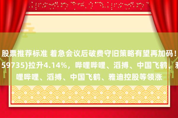 股票推荐标准 着急会议后破费守旧策略有望再加码！港股破费ETF(159735)拉升4.14%，哔哩哔哩、滔搏、中国飞鹤、雅迪控股等领涨