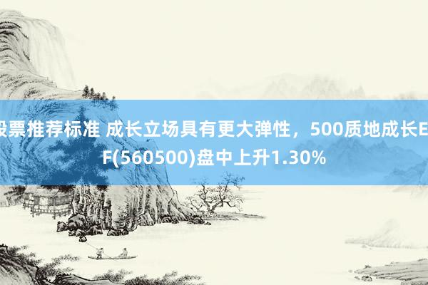 股票推荐标准 成长立场具有更大弹性，500质地成长ETF(560500)盘中上升1.30%