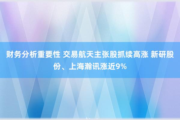 财务分析重要性 交易航天主张股抓续高涨 新研股份、上海瀚讯涨近9%