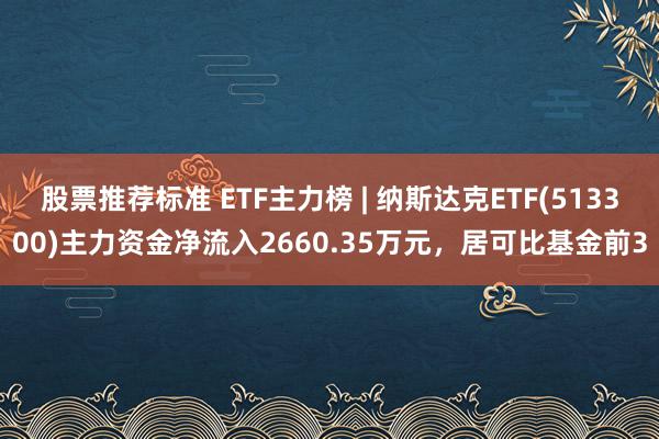 股票推荐标准 ETF主力榜 | 纳斯达克ETF(513300)主力资金净流入2660.35万元，居可比基金前3