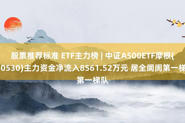 股票推荐标准 ETF主力榜 | 中证A500ETF摩根(560530)主力资金净流入8561.52万元 居全阛阓第一梯队