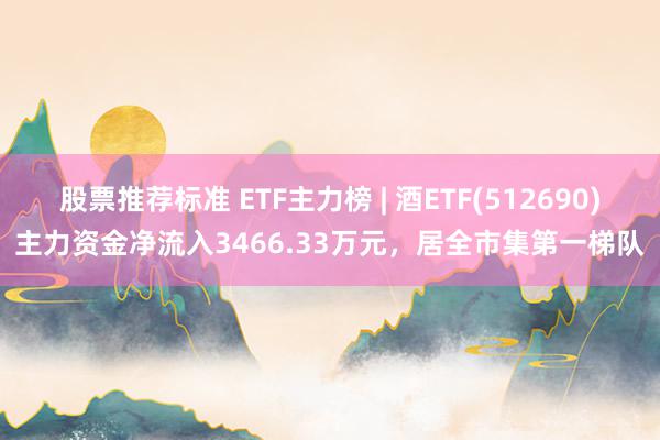 股票推荐标准 ETF主力榜 | 酒ETF(512690)主力资金净流入3466.33万元，居全市集第一梯队