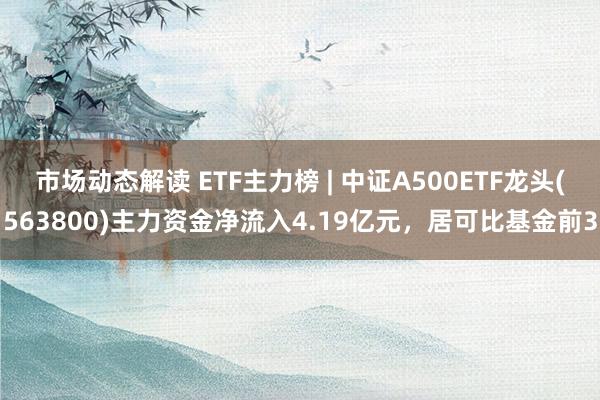 市场动态解读 ETF主力榜 | 中证A500ETF龙头(563800)主力资金净流入4.19亿元，居可比基金前3