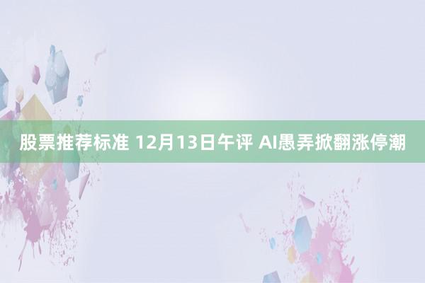 股票推荐标准 12月13日午评 AI愚弄掀翻涨停潮