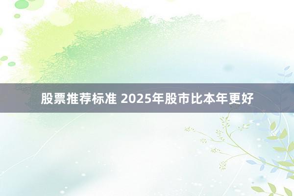 股票推荐标准 2025年股市比本年更好