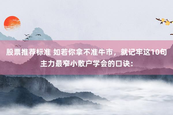 股票推荐标准 如若你拿不准牛市，就记牢这10句主力最窄小散户学会的口诀：