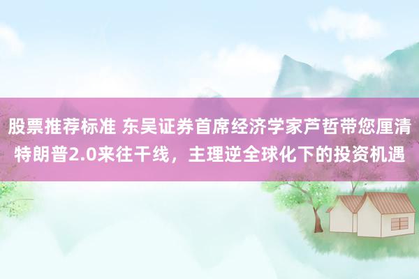 股票推荐标准 东吴证券首席经济学家芦哲带您厘清特朗普2.0来往干线，主理逆全球化下的投资机遇