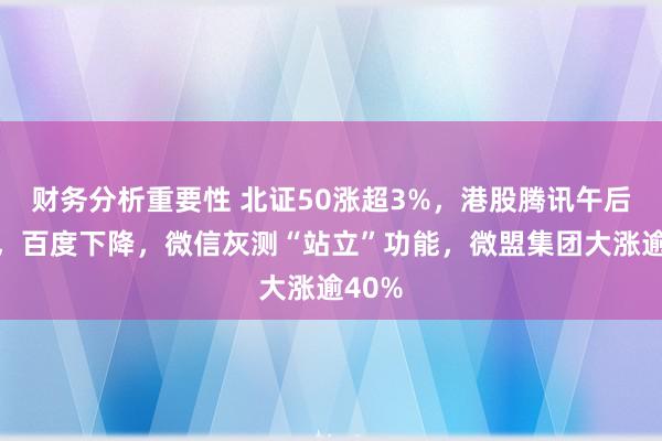 财务分析重要性 北证50涨超3%，港股腾讯午后拉升，百度下降，微信灰测“站立”功能，微盟集团大涨逾40%