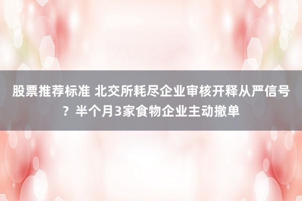 股票推荐标准 北交所耗尽企业审核开释从严信号？半个月3家食物企业主动撤单