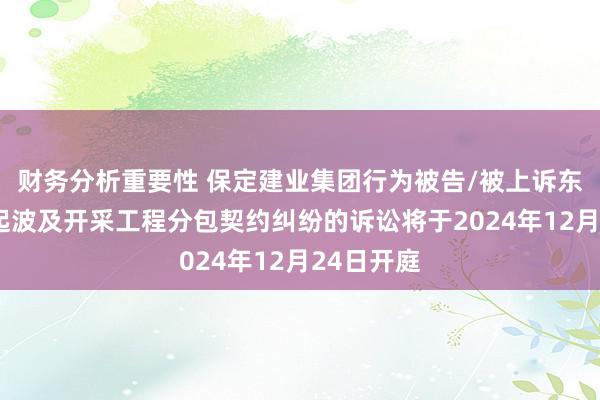 财务分析重要性 保定建业集团行为被告/被上诉东谈主的1起波及开采工程分包契约纠纷的诉讼将于2024年12月24日开庭