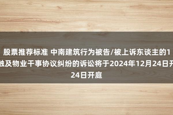 股票推荐标准 中南建筑行为被告/被上诉东谈主的1起触及物业干事协议纠纷的诉讼将于2024年12月24日开庭