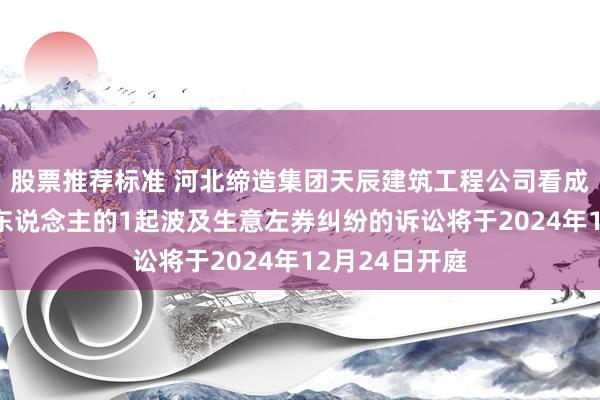 股票推荐标准 河北缔造集团天辰建筑工程公司看成被告/被上诉东说念主的1起波及生意左券纠纷的诉讼将于2024年12月24日开庭