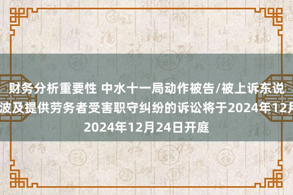 财务分析重要性 中水十一局动作被告/被上诉东说念主的1起波及提供劳务者受害职守纠纷的诉讼将于2024年12月24日开庭