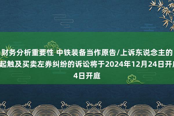 财务分析重要性 中铁装备当作原告/上诉东说念主的1起触及买卖左券纠纷的诉讼将于2024年12月24日开庭