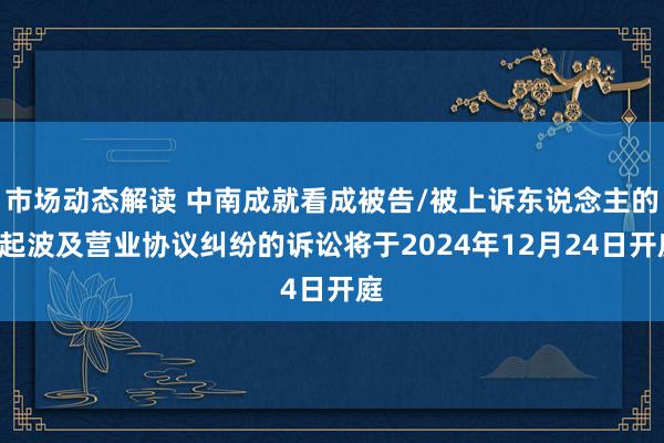 市场动态解读 中南成就看成被告/被上诉东说念主的2起波及营业协议纠纷的诉讼将于2024年12月24日开庭