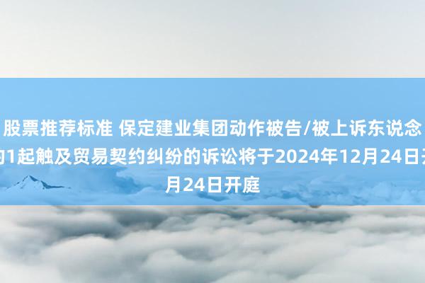 股票推荐标准 保定建业集团动作被告/被上诉东说念主的1起触及贸易契约纠纷的诉讼将于2024年12月24日开庭