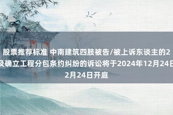 股票推荐标准 中南建筑四肢被告/被上诉东谈主的2起波及确立工程分包条约纠纷的诉讼将于2024年12月24日开庭