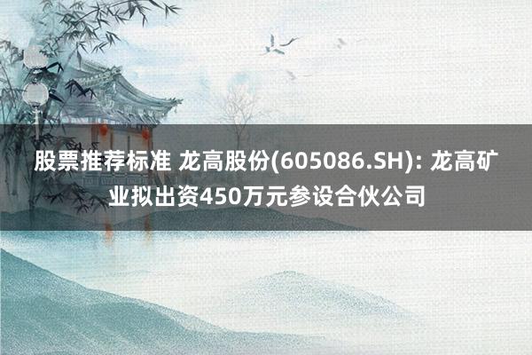 股票推荐标准 龙高股份(605086.SH): 龙高矿业拟出资450万元参设合伙公司