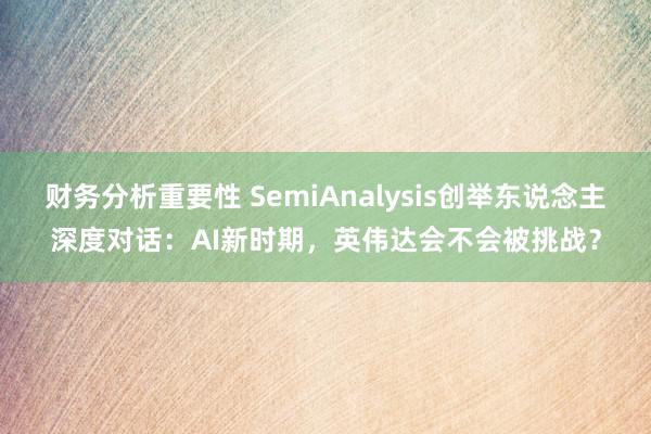 财务分析重要性 SemiAnalysis创举东说念主深度对话：AI新时期，英伟达会不会被挑战？