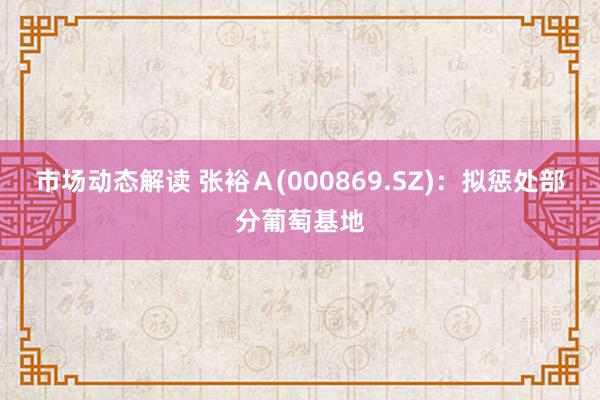 市场动态解读 张裕Ａ(000869.SZ)：拟惩处部分葡萄基地