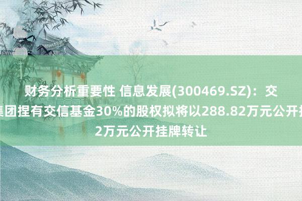 财务分析重要性 信息发展(300469.SZ)：交通通讯集团捏有交信基金30%的股权拟将以288.82万元公开挂牌转让