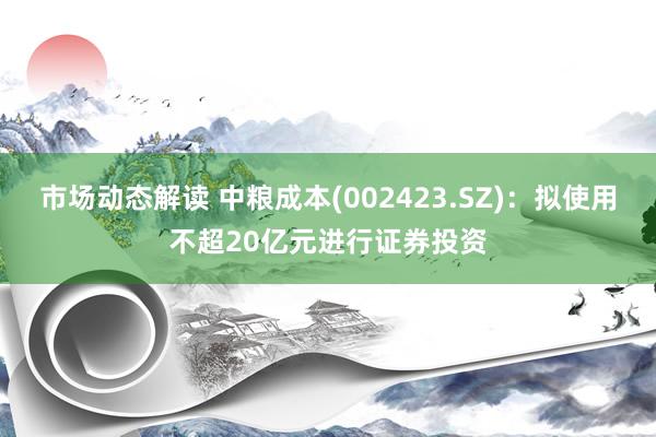 市场动态解读 中粮成本(002423.SZ)：拟使用不超20亿元进行证券投资