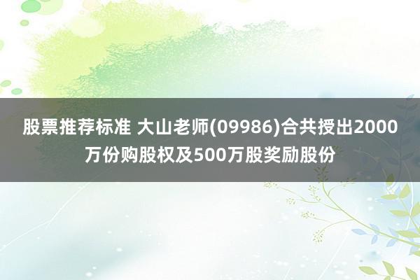 股票推荐标准 大山老师(09986)合共授出2000万份购股权及500万股奖励股份