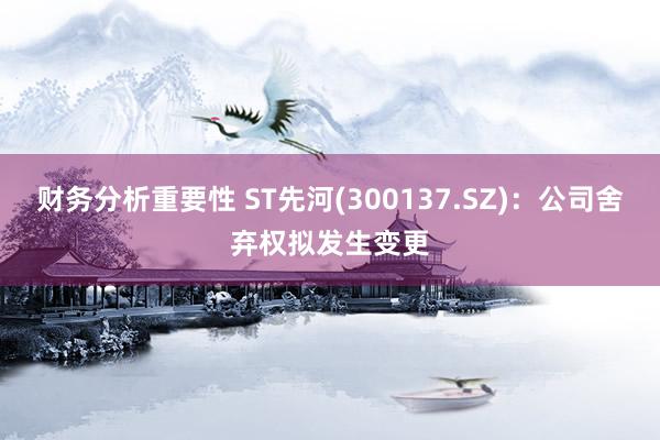 财务分析重要性 ST先河(300137.SZ)：公司舍弃权拟发生变更