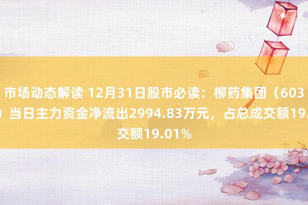 市场动态解读 12月31日股市必读：柳药集团（603368）当日主力资金净流出2994.83万元，占总成交额19.01%