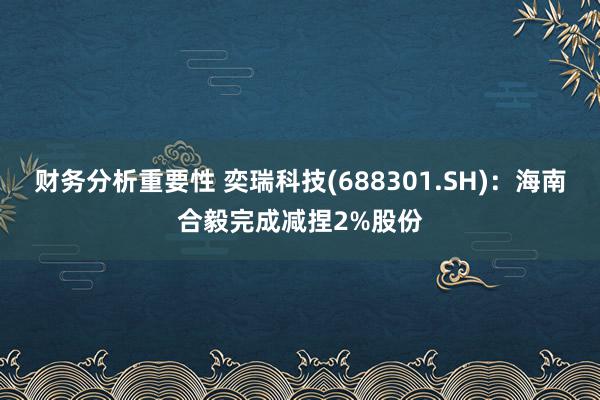 财务分析重要性 奕瑞科技(688301.SH)：海南合毅完成减捏2%股份