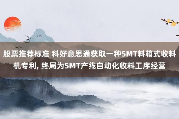 股票推荐标准 科好意思通获取一种SMT料箱式收料机专利, 终局为SMT产线自动化收料工序经营